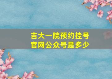 吉大一院预约挂号官网公众号是多少