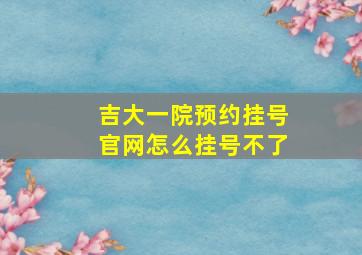 吉大一院预约挂号官网怎么挂号不了