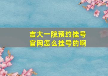 吉大一院预约挂号官网怎么挂号的啊