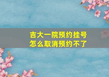 吉大一院预约挂号怎么取消预约不了