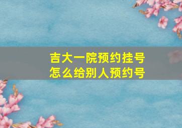 吉大一院预约挂号怎么给别人预约号