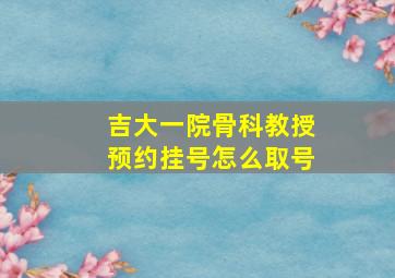 吉大一院骨科教授预约挂号怎么取号