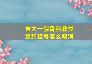 吉大一院骨科教授预约挂号怎么取消