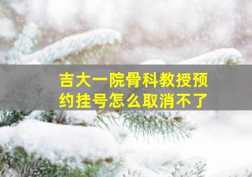 吉大一院骨科教授预约挂号怎么取消不了