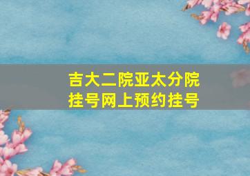 吉大二院亚太分院挂号网上预约挂号