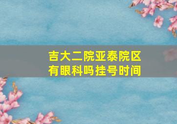 吉大二院亚泰院区有眼科吗挂号时间