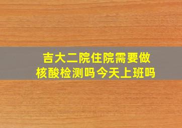 吉大二院住院需要做核酸检测吗今天上班吗