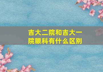 吉大二院和吉大一院眼科有什么区别