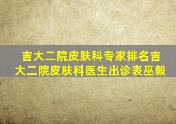 吉大二院皮肤科专家排名吉大二院皮肤科医生出诊表巫毅