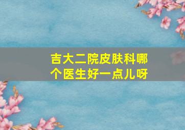 吉大二院皮肤科哪个医生好一点儿呀