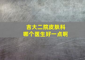 吉大二院皮肤科哪个医生好一点啊