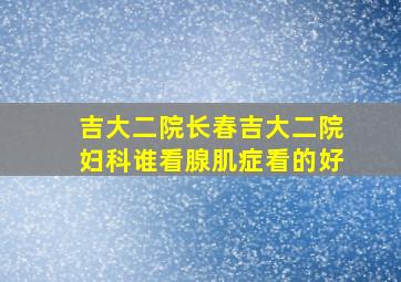 吉大二院长春吉大二院妇科谁看腺肌症看的好