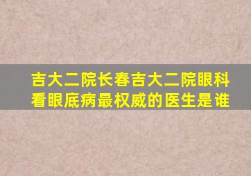 吉大二院长春吉大二院眼科看眼底病最权威的医生是谁