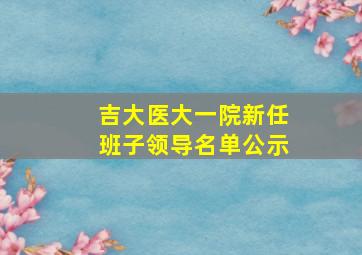 吉大医大一院新任班子领导名单公示