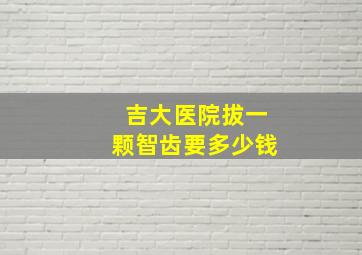 吉大医院拔一颗智齿要多少钱