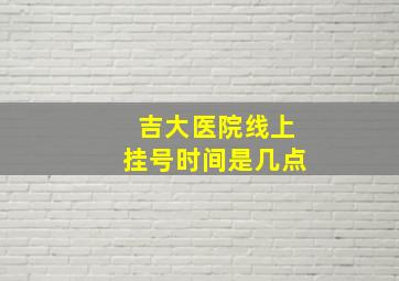 吉大医院线上挂号时间是几点