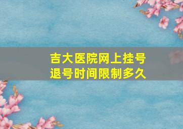 吉大医院网上挂号退号时间限制多久