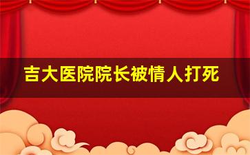 吉大医院院长被情人打死