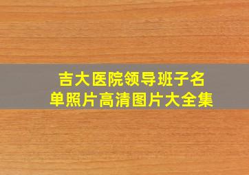 吉大医院领导班子名单照片高清图片大全集