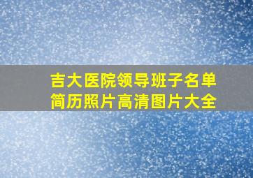 吉大医院领导班子名单简历照片高清图片大全