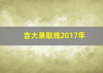 吉大录取线2017年