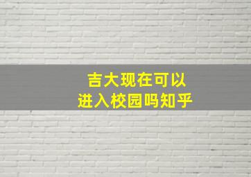 吉大现在可以进入校园吗知乎