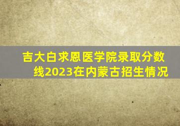 吉大白求恩医学院录取分数线2023在内蒙古招生情况