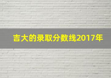 吉大的录取分数线2017年