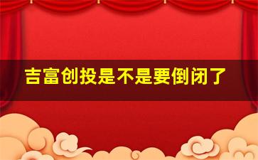 吉富创投是不是要倒闭了