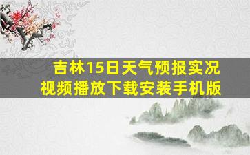 吉林15日天气预报实况视频播放下载安装手机版