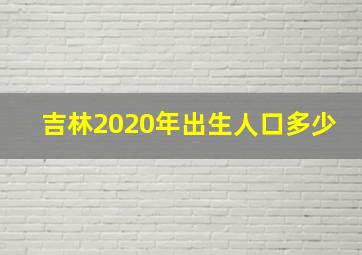 吉林2020年出生人口多少