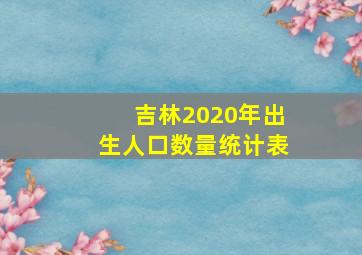 吉林2020年出生人口数量统计表