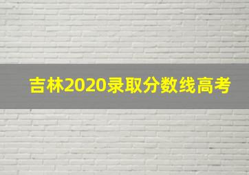 吉林2020录取分数线高考