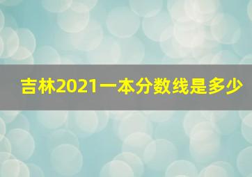 吉林2021一本分数线是多少