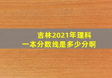 吉林2021年理科一本分数线是多少分啊