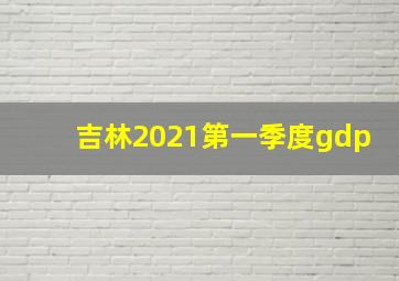 吉林2021第一季度gdp