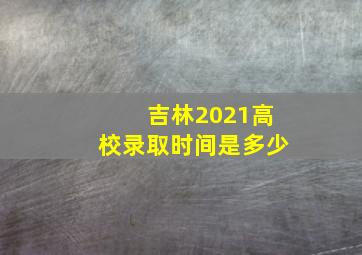 吉林2021高校录取时间是多少