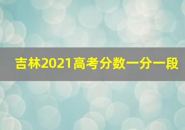 吉林2021高考分数一分一段