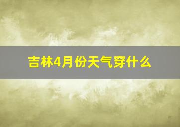 吉林4月份天气穿什么