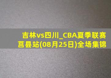 吉林vs四川_CBA夏季联赛莒县站(08月25日)全场集锦