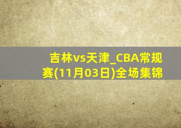 吉林vs天津_CBA常规赛(11月03日)全场集锦