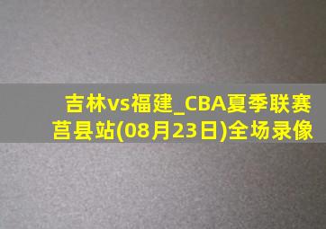 吉林vs福建_CBA夏季联赛莒县站(08月23日)全场录像