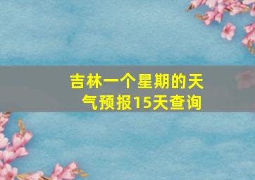 吉林一个星期的天气预报15天查询