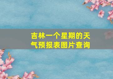 吉林一个星期的天气预报表图片查询