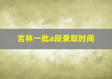 吉林一批a段录取时间