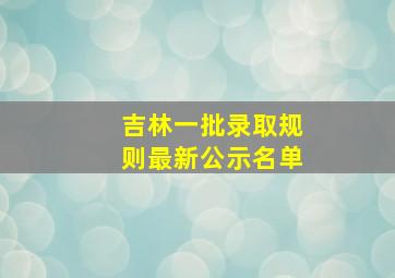 吉林一批录取规则最新公示名单