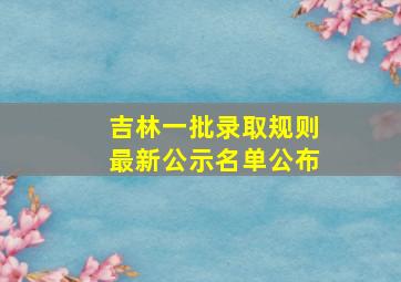 吉林一批录取规则最新公示名单公布