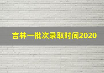 吉林一批次录取时间2020