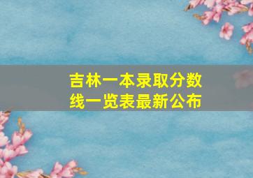 吉林一本录取分数线一览表最新公布