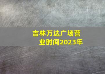 吉林万达广场营业时间2023年